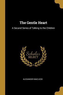 Read The Gentle Heart: A Secand Series of Talking to the Children - Alexander MacLeod | PDF