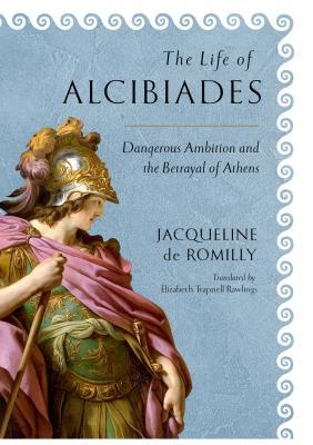 Read The Life of Alcibiades: Dangerous Ambition and the Betrayal of Athens - Jacqueline de Romilly | PDF