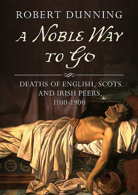 Read Online A Noble Way to Go: Deaths of English, Scots and Irish Peers, 1100-1900 - Robert Dunning file in PDF