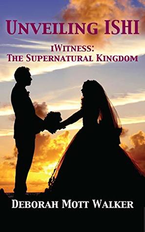 Read Unveiling ISHI: iWitness: The Supernatural Kingdom - Deborah Mott Walker file in PDF