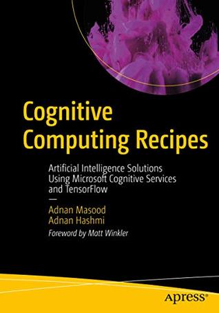 Read Online Cognitive Computing Recipes: Artificial Intelligence Solutions Using Microsoft Cognitive Services and TensorFlow - Adnan Masood | PDF