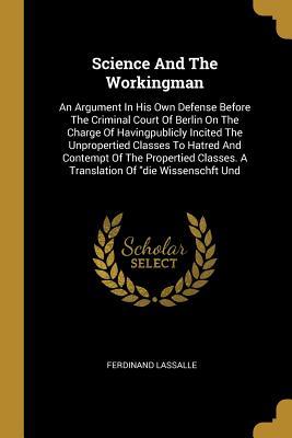 Download Science And The Workingman: An Argument In His Own Defense Before The Criminal Court Of Berlin On The Charge Of Havingpublicly Incited The Unpropertied Classes To Hatred And Contempt Of The Propertied Classes. A Translation Of die Wissenschft Und - Ferdinand Lassalle file in PDF