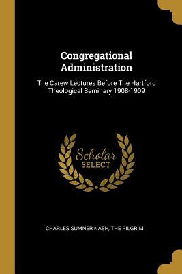 Read Online Congregational Administration: The Carew Lectures Before The Hartford Theological Seminary 1908-1909 - Charles Sumner Nash | PDF
