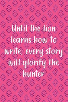 Download Until The Lion Learns How To Write, Every Story Will Glorify The Hunter.: Blank Lined Notebook Journal Diary Composition Notepad 120 Pages 6x9 Paperback ( Africa ) Mint - Grace Aston | PDF