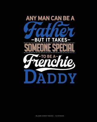 Read Any Man Can Be A Father But It Takes Someone Special To Be A Frenchie Daddy: Blank Sheet Music - 12 Staves -  file in ePub