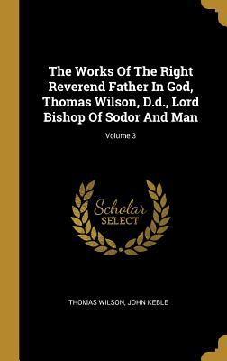 Full Download The Works Of The Right Reverend Father In God, Thomas Wilson, D.d., Lord Bishop Of Sodor And Man; Volume 3 - Thomas Wilson file in ePub