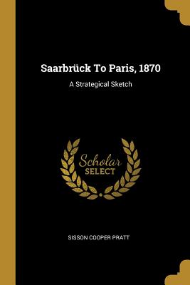 Full Download Saarbr�ck To Paris, 1870: A Strategical Sketch - Sisson Cooper Pratt file in PDF