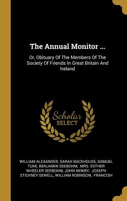 Full Download The Annual Monitor : Or, Obituary Of The Members Of The Society Of Friends In Great Britain And Ireland - William Alexander file in ePub