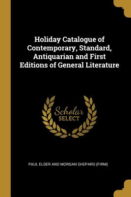 Full Download Holiday Catalogue of Contemporary, Standard, Antiquarian and First Editions of General Literature - Paul Elder and Morgan Shepard (Firm) | ePub