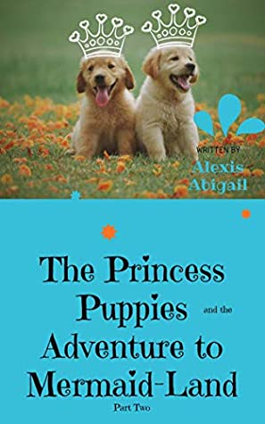 Read Online The Princess Puppies and the Adventure to Mermaid-Land: Part Two: The Adventure to Mermaid-Land Begins - Alexis Abigail file in ePub