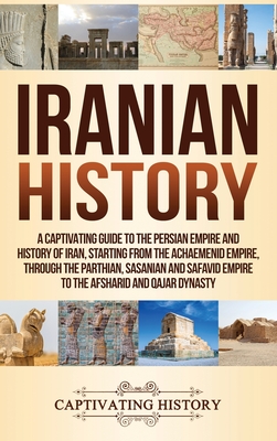 Read Online Iranian History: A Captivating Guide to the Persian Empire and History of Iran, Starting from the Achaemenid Empire, through the Parthian, Sasanian and Safavid Empire to the Afsharid and Qajar Dynasty - Captivating History | ePub